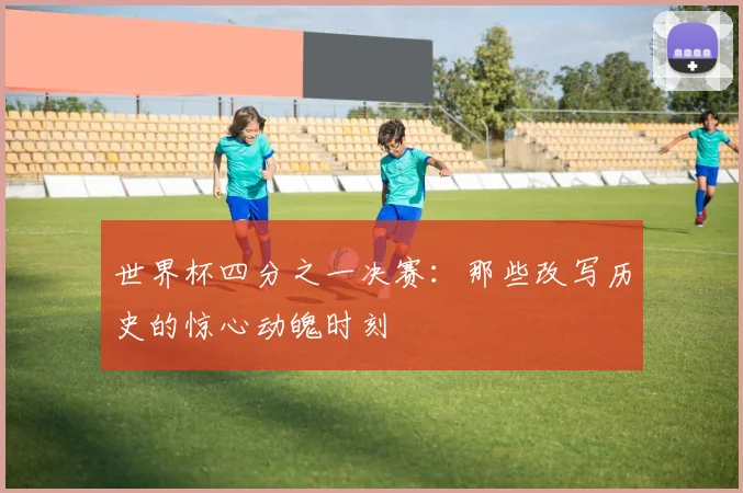 世界杯四分之一决赛：那些改写历史的惊心动魄时刻