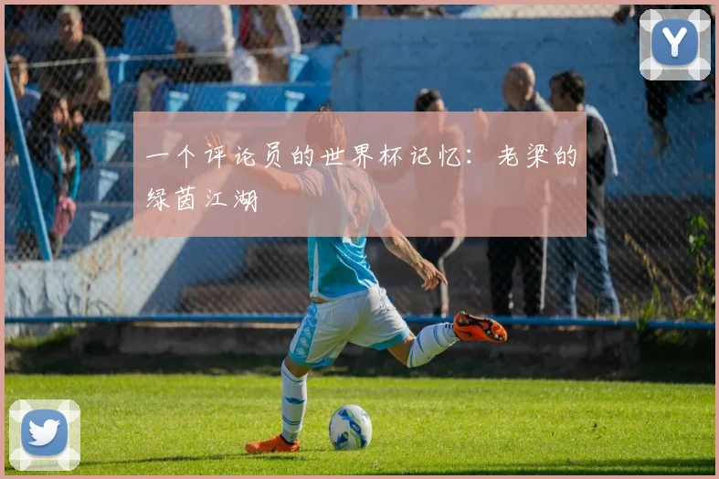 一个评论员的世界杯记忆:老梁的绿茵江湖