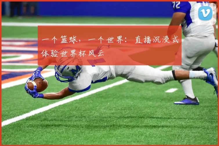 一个篮球,一个世界:直播沉浸式体验世界杯风云