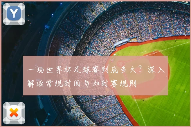 一场世界杯足球赛到底多久?深入解读常规时间与加时赛规则